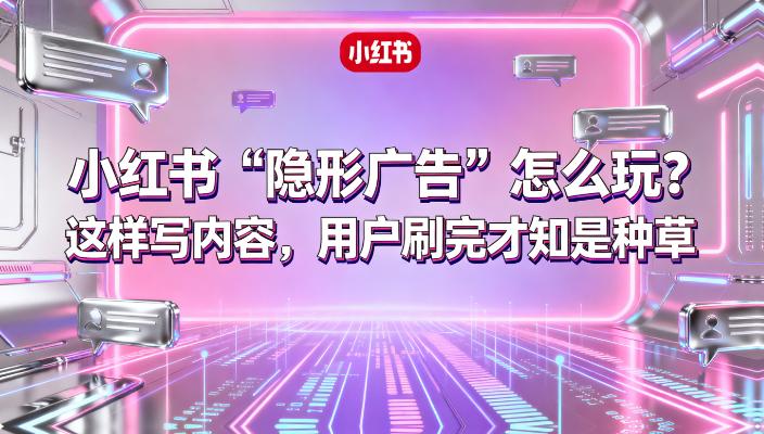 小红书 “隐形广告” 怎么玩？这样写内容，用户刷完才知是种草