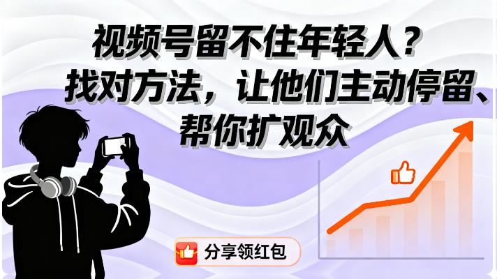 视频号留不住年轻人？找对方法，让他们主动停留、帮你扩观众